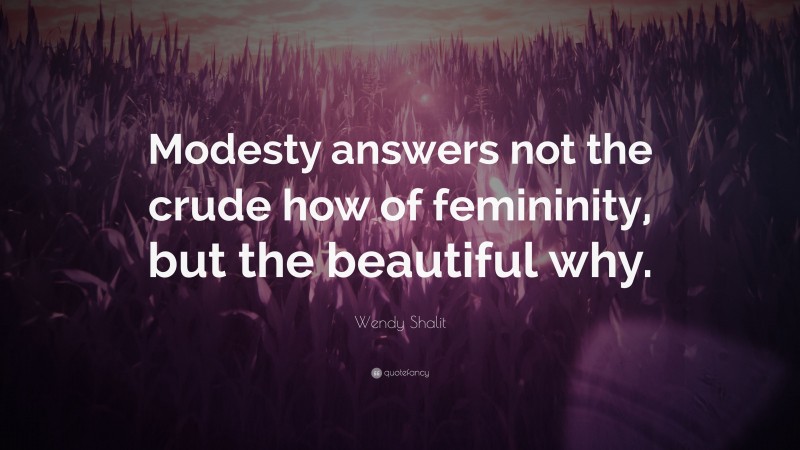 Wendy Shalit Quote: “Modesty answers not the crude how of femininity, but the beautiful why.”