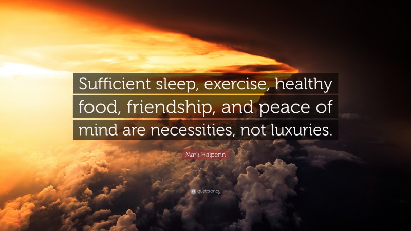 Mark Halperin Quote: “Sufficient sleep, exercise, healthy food, friendship, and peace of mind are necessities, not luxuries.”