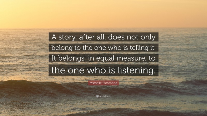 Michelle Richmond Quote: “A story, after all, does not only belong to the one who is telling it. It belongs, in equal measure, to the one who is listening.”