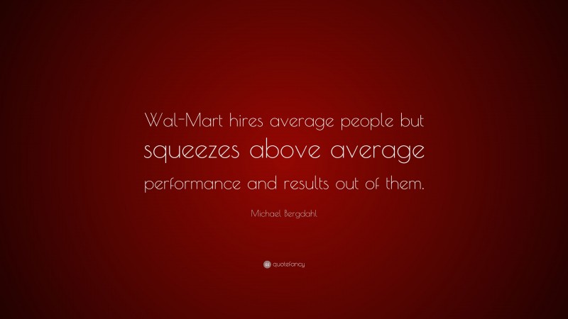 Michael Bergdahl Quote: “Wal-Mart hires average people but squeezes above average performance and results out of them.”
