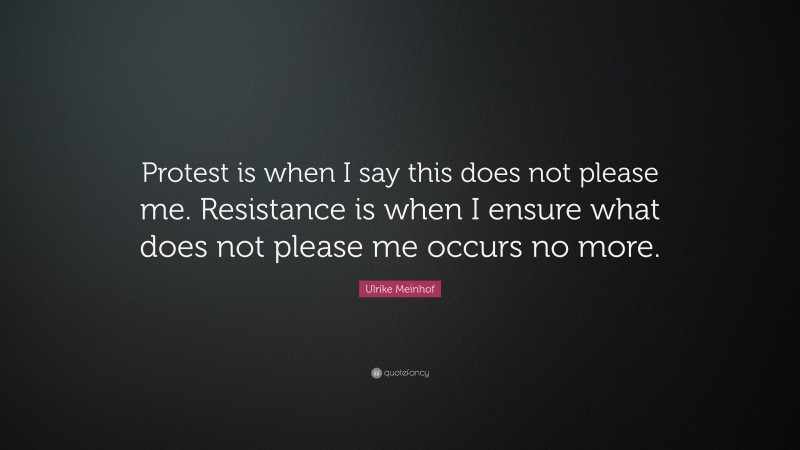 Ulrike Meinhof Quote: “Protest is when I say this does not please me. Resistance is when I ensure what does not please me occurs no more.”