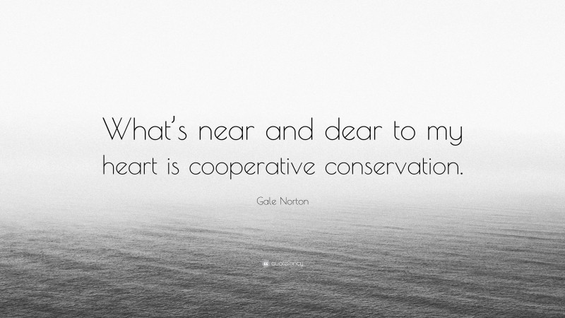 Gale Norton Quote: “What’s near and dear to my heart is cooperative conservation.”