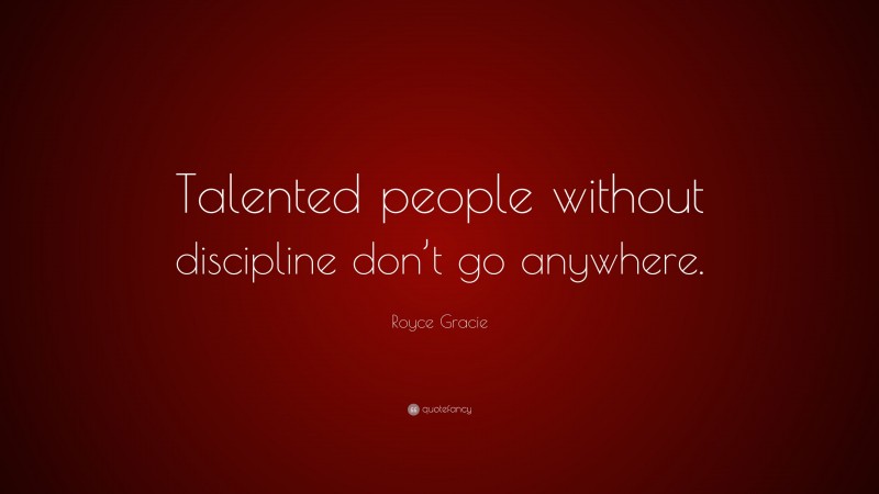 Royce Gracie Quote: “Talented people without discipline don’t go anywhere.”
