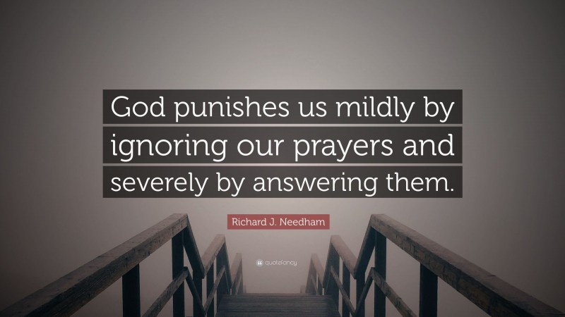 Richard J. Needham Quote: “God punishes us mildly by ignoring our prayers and severely by answering them.”