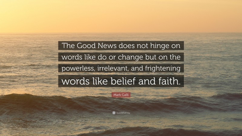 Mark Galli Quote: “The Good News does not hinge on words like do or change but on the powerless, irrelevant, and frightening words like belief and faith.”