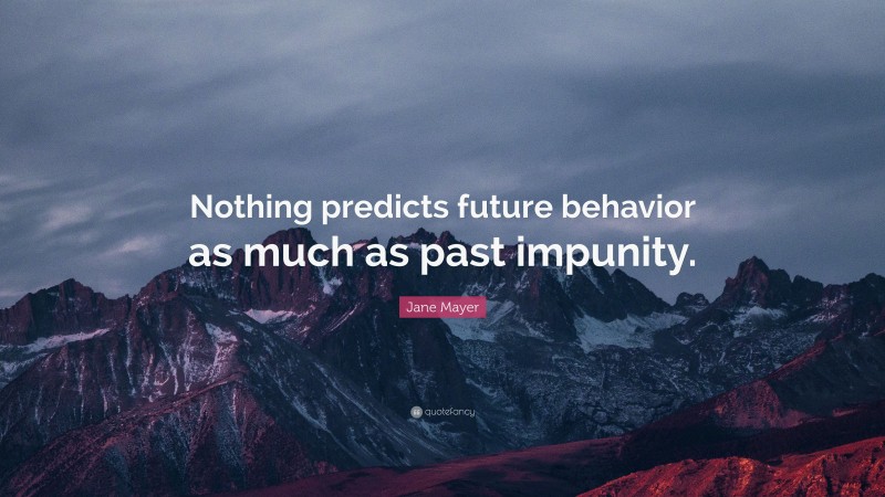 Jane Mayer Quote: “Nothing predicts future behavior as much as past impunity.”