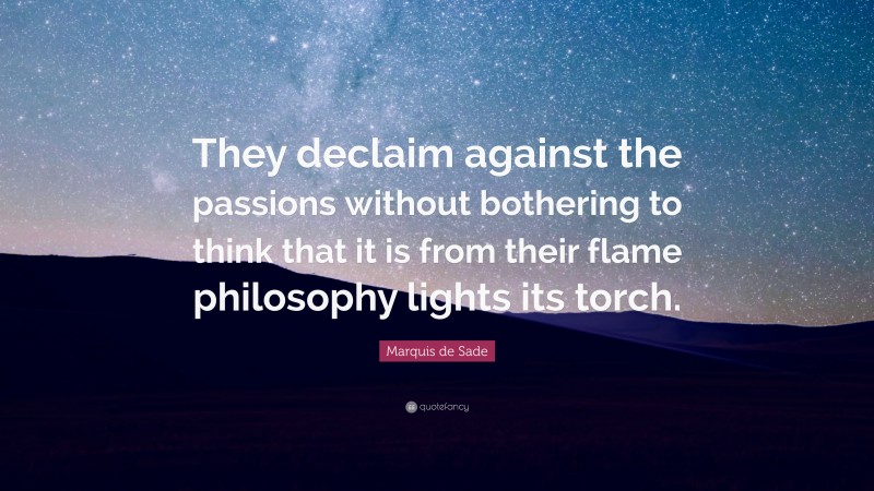Marquis de Sade Quote: “They declaim against the passions without bothering to think that it is from their flame philosophy lights its torch.”