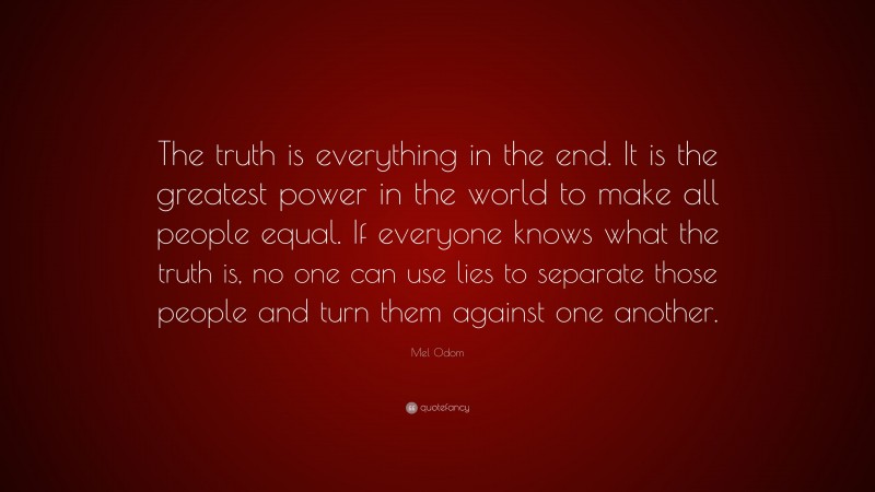 Mel Odom Quote: “The truth is everything in the end. It is the greatest power in the world to make all people equal. If everyone knows what the truth is, no one can use lies to separate those people and turn them against one another.”