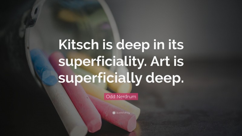 Odd Nerdrum Quote: “Kitsch is deep in its superficiality. Art is superficially deep.”