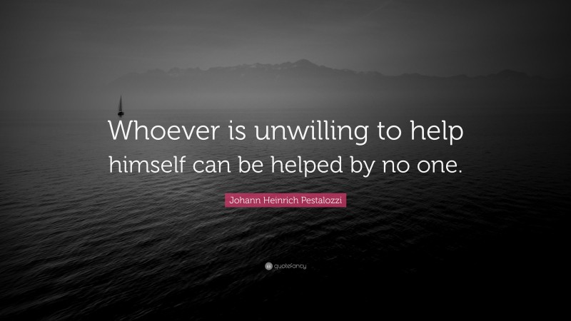 Johann Heinrich Pestalozzi Quote: “Whoever is unwilling to help himself can be helped by no one.”