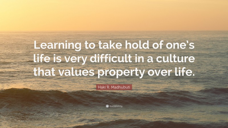 Haki R. Madhubuti Quote: “Learning to take hold of one’s life is very difficult in a culture that values property over life.”