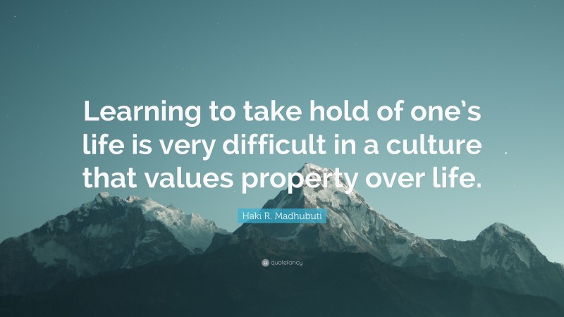 Haki R. Madhubuti Quote: “Learning to take hold of one’s life is very difficult in a culture that values property over life.”