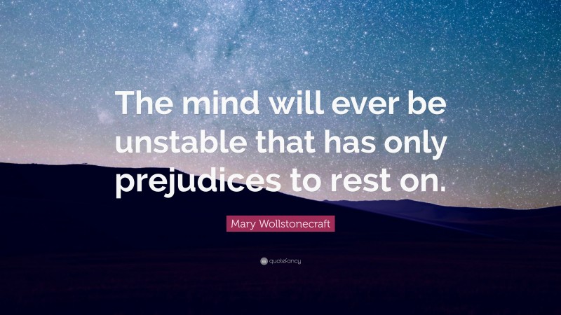Mary Wollstonecraft Quote: “The mind will ever be unstable that has only prejudices to rest on.”