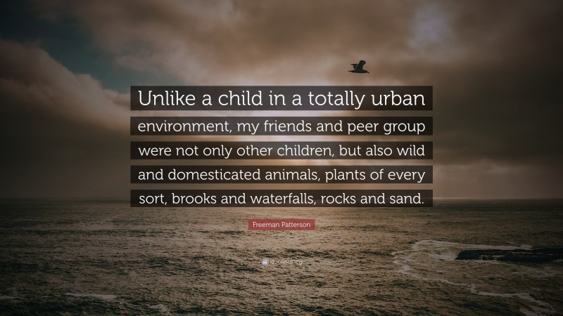 Freeman Patterson Quote: “Unlike a child in a totally urban environment, my friends and peer group were not only other children, but also wild and domesticated animals, plants of every sort, brooks and waterfalls, rocks and sand.”