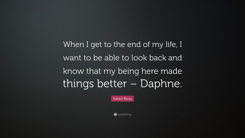 Karen Rose Quote: “When I get to the end of my life, I want to be able to look back and know that my being here made things better – Daphne.”