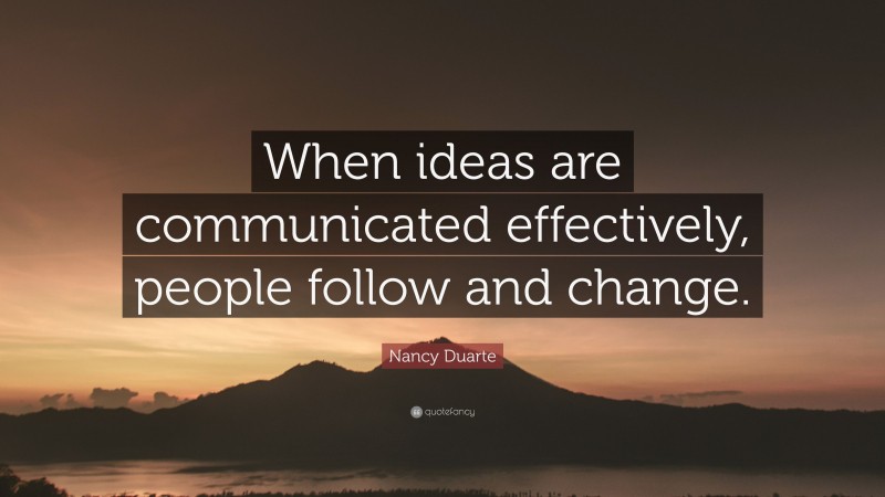 Nancy Duarte Quote: “When ideas are communicated effectively, people follow and change.”