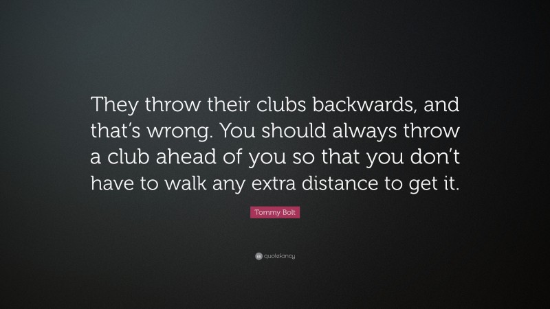 Tommy Bolt Quote: “They throw their clubs backwards, and that’s wrong. You should always throw a club ahead of you so that you don’t have to walk any extra distance to get it.”