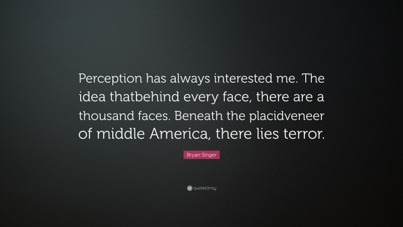 Bryan Singer Quote: “Perception has always interested me. The idea thatbehind every face, there are a thousand faces. Beneath the placidveneer of middle America, there lies terror.”