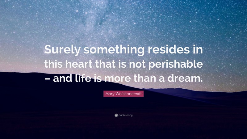 Mary Wollstonecraft Quote: “Surely something resides in this heart that is not perishable – and life is more than a dream.”