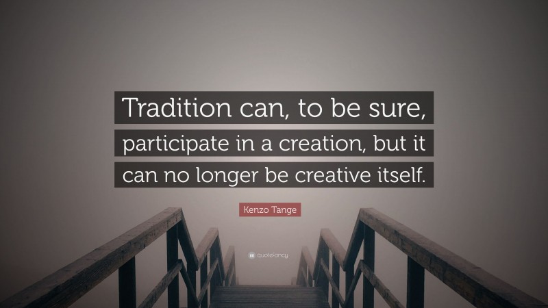 Kenzo Tange Quote: “Tradition can, to be sure, participate in a creation, but it can no longer be creative itself.”