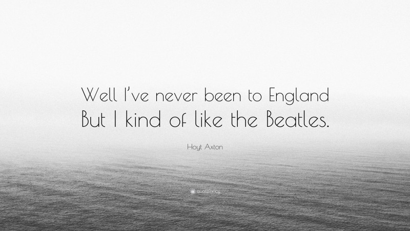 Hoyt Axton Quote: “Well I’ve never been to England But I kind of like the Beatles.”