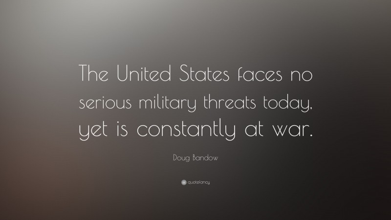 Doug Bandow Quote: “The United States faces no serious military threats today, yet is constantly at war.”