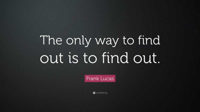 Frank Lucas Quote: “The only way to find out is to find out.”