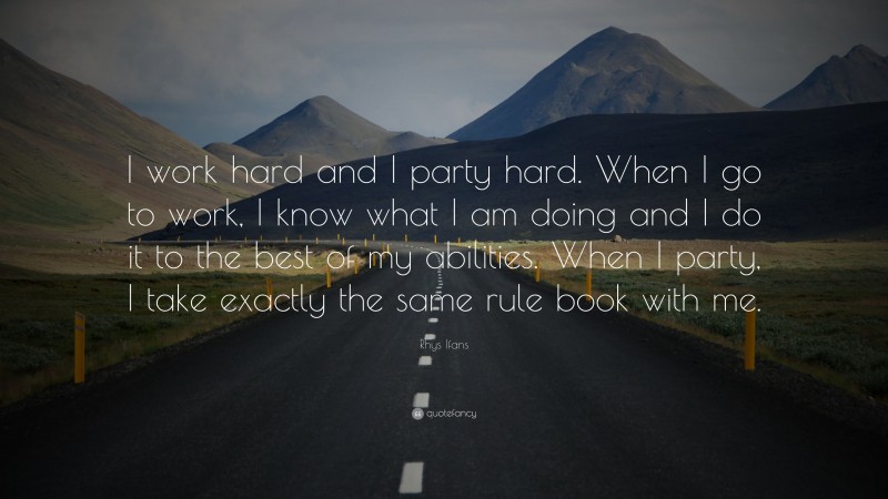 Rhys Ifans Quote: “I work hard and I party hard. When I go to work, I know what I am doing and I do it to the best of my abilities. When I party, I take exactly the same rule book with me.”