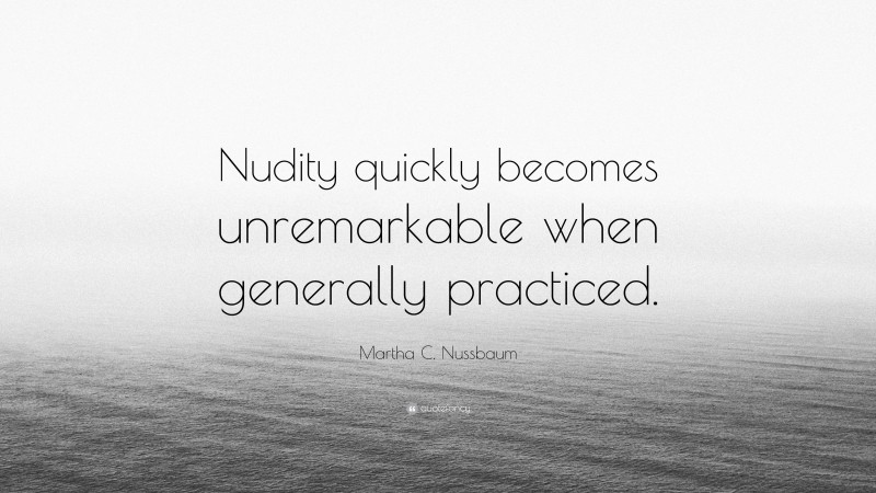 Martha C. Nussbaum Quote: “Nudity quickly becomes unremarkable when generally practiced.”