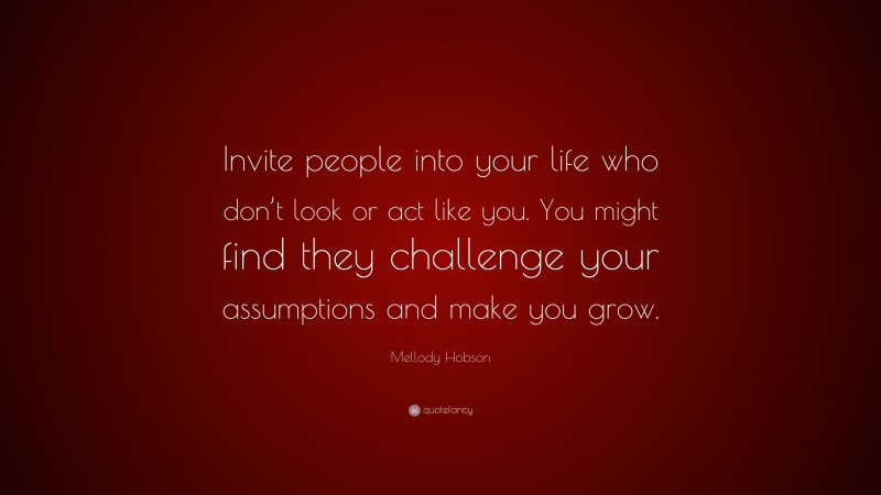 Mellody Hobson Quote: “Invite people into your life who don’t look or act like you. You might find they challenge your assumptions and make you grow.”