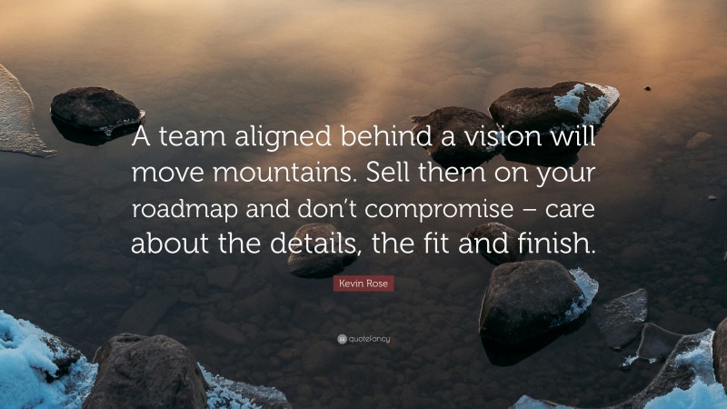 Kevin Rose Quote: “A team aligned behind a vision will move mountains. Sell them on your roadmap and don’t compromise – care about the details, the fit and finish.”