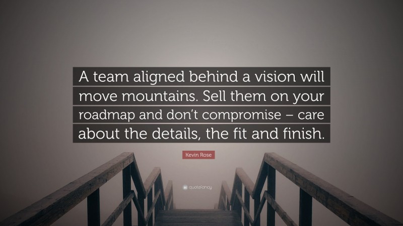 Kevin Rose Quote: “A team aligned behind a vision will move mountains. Sell them on your roadmap and don’t compromise – care about the details, the fit and finish.”