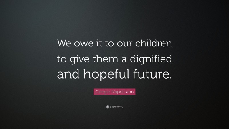 Giorgio Napolitano Quote: “We owe it to our children to give them a dignified and hopeful future.”