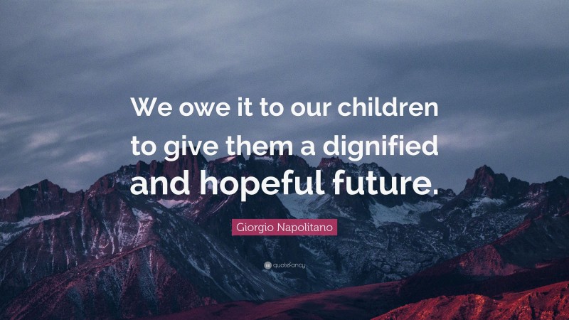 Giorgio Napolitano Quote: “We owe it to our children to give them a dignified and hopeful future.”