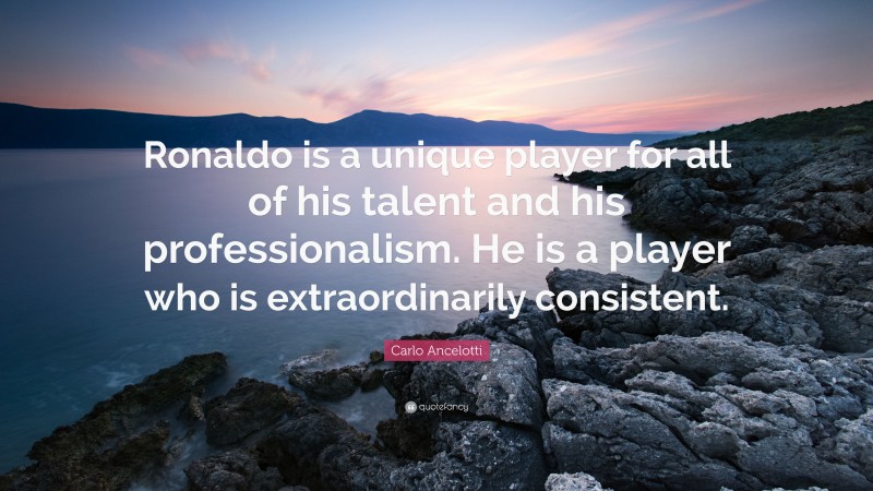 Carlo Ancelotti Quote: “Ronaldo is a unique player for all of his talent and his professionalism. He is a player who is extraordinarily consistent.”