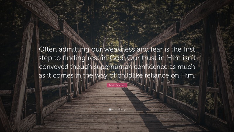 Tracie Peterson Quote: “Often admitting our weakness and fear is the first step to finding rest in God. Our trust in Him isn’t conveyed though superhuman confidence as much as it comes in the way of childlike reliance on Him.”