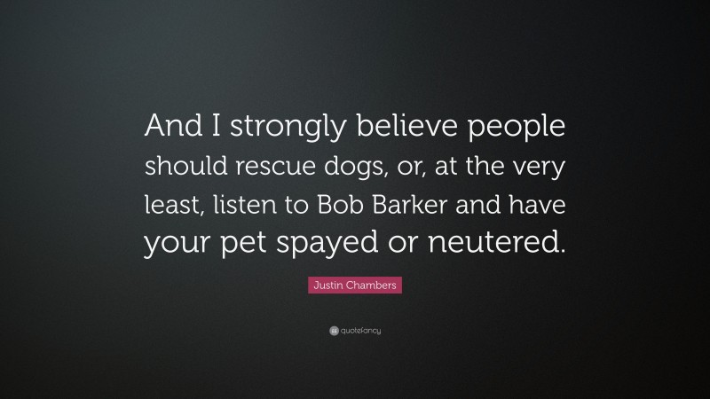 Justin Chambers Quote: “And I strongly believe people should rescue dogs, or, at the very least, listen to Bob Barker and have your pet spayed or neutered.”