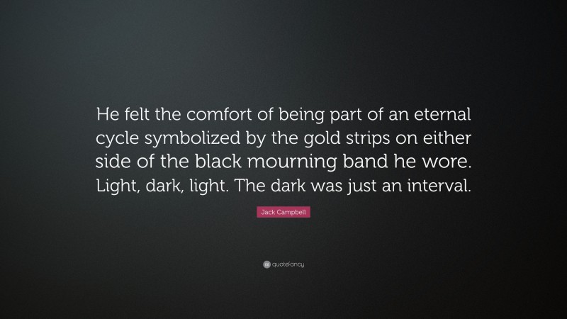 Jack Campbell Quote: “He felt the comfort of being part of an eternal cycle symbolized by the gold strips on either side of the black mourning band he wore. Light, dark, light. The dark was just an interval.”