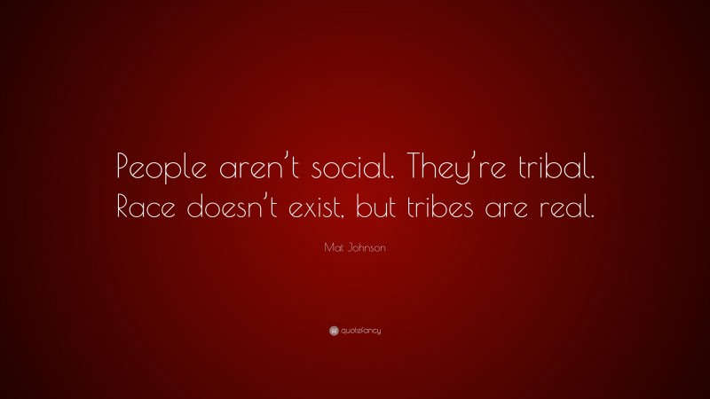 Mat Johnson Quote: “People aren’t social. They’re tribal. Race doesn’t exist, but tribes are real.”