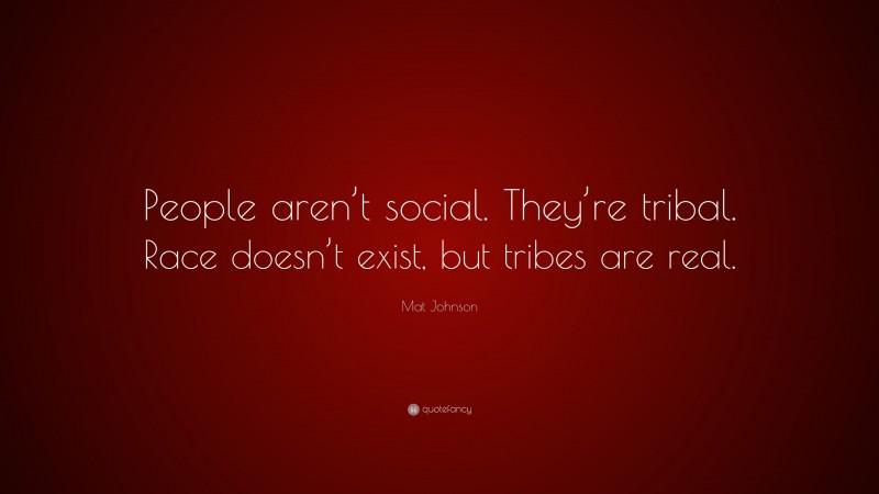 Mat Johnson Quote: “People aren’t social. They’re tribal. Race doesn’t exist, but tribes are real.”