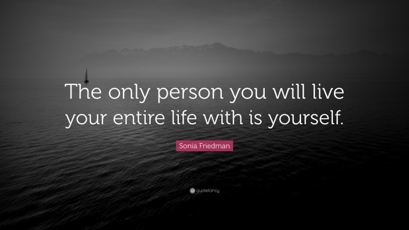 Sonia Friedman Quote: “The only person you will live your entire life with is yourself.”