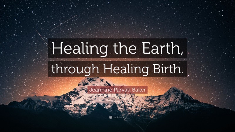 Jeannine Parvati Baker Quote: “Healing the Earth, through Healing Birth.”