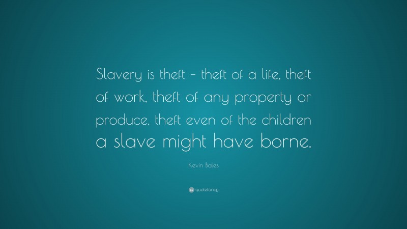 Kevin Bales Quote: “Slavery is theft – theft of a life, theft of work, theft of any property or produce, theft even of the children a slave might have borne.”