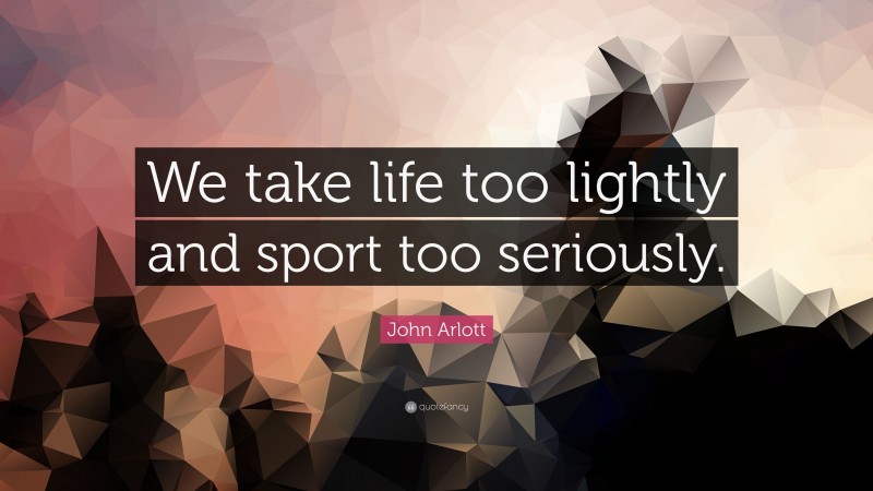 John Arlott Quote: “We take life too lightly and sport too seriously.”