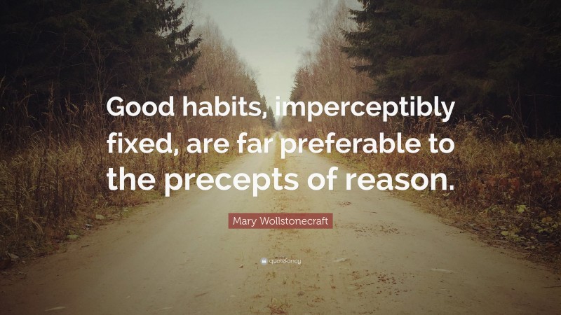 Mary Wollstonecraft Quote: “Good habits, imperceptibly fixed, are far preferable to the precepts of reason.”