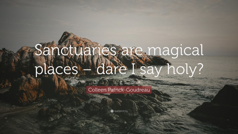 Colleen Patrick-Goudreau Quote: “Sanctuaries are magical places – dare I say holy?”