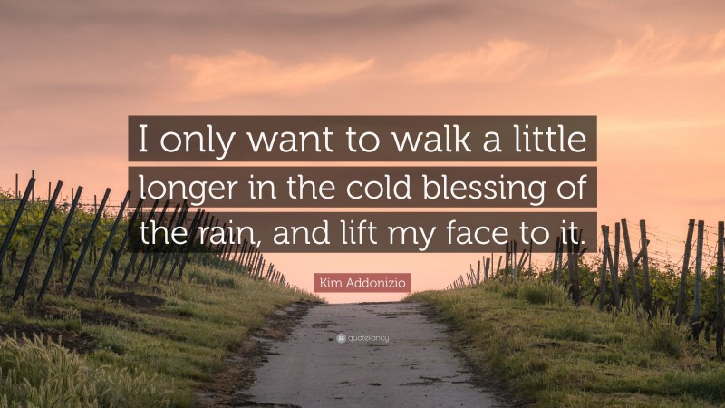 Kim Addonizio Quote: “I only want to walk a little longer in the cold blessing of the rain, and lift my face to it.”