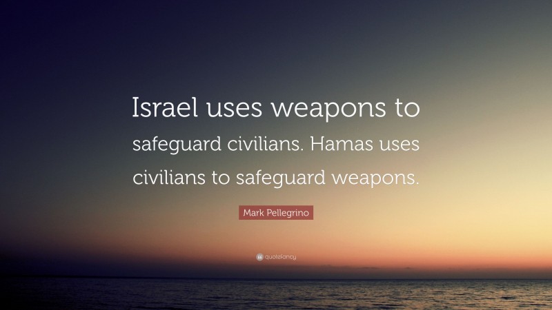 Mark Pellegrino Quote: “Israel uses weapons to safeguard civilians. Hamas uses civilians to safeguard weapons.”
