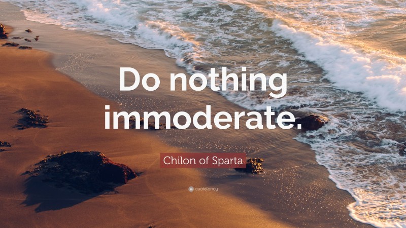 Chilon of Sparta Quote: “Do nothing immoderate.”
