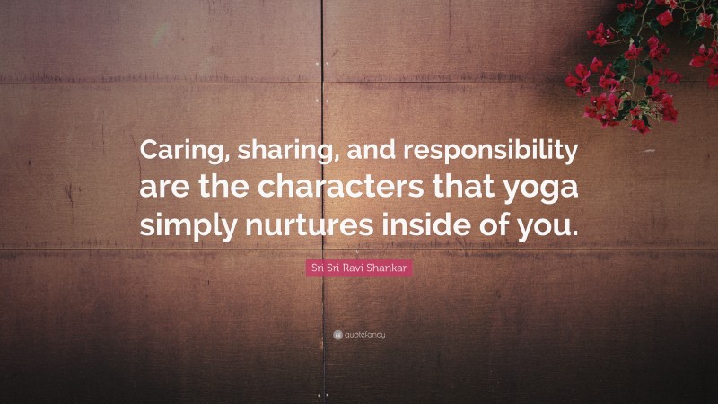 Sri Sri Ravi Shankar Quote: “Caring, sharing, and responsibility are the characters that yoga simply nurtures inside of you.”